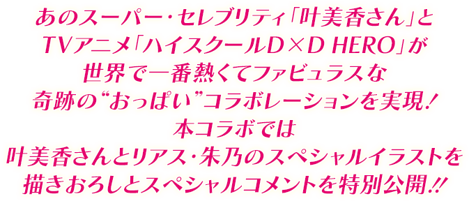 あのスーパー・セレブリティ「叶美香さん」とTVアニメ「ハイスクールD×D HERO」が世界で一番熱くてファビュラスな奇跡の“おっぱい”コラボレーションを実現!本コラボでは叶美香さんとリアス・朱乃のスペシャルイラストを描きおろしとスペシャルコメントを特別公開!!